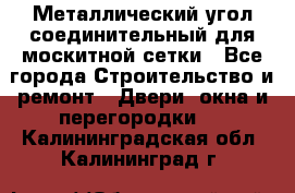 Металлический угол соединительный для москитной сетки - Все города Строительство и ремонт » Двери, окна и перегородки   . Калининградская обл.,Калининград г.